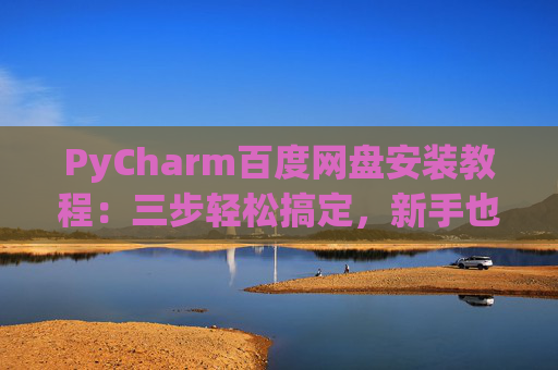PyCharm百度网盘安装教程：三步轻松搞定，新手也能快速上手